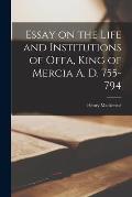 Essay on the Life and Institutions of Offa, King of Mercia A. D. 755-794