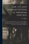 The Life and Administration of Abraham Lincoln: Presenting His Early History, Political Career, Speeches, Messages, Proclamations, Letters, Etc., With