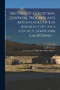 The Present Condition, Growth, Progress and Advantages, of Los Angeles City and County, Southern California /