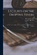 Lectures on the Eruptive Fevers: as Now in the Course of Delivery at St. Thomas's Hospital, in London