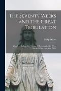 The Seventy Weeks and the Great Tribulation; a Study of the Last Two Visions of Daniel, and of the Olivet Discourse of the Lord Jesus Christ