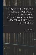 Round the Empire for the Use of Schools / by George R. Parkin With a Preface by The Right Hon. The Earl of Rosebery
