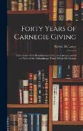 Forty Years of Carnegie Giving; a Summary of the Benefactions of Andrew Carnegie and of the Work of the Philanthropic Trusts Which He Created