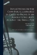 Reflections on the Cow-pox, Illustrated by Cases to Prove It an Absolute Security Against the Small Pox; Addressed to the Public in a Letter to Dr. Je