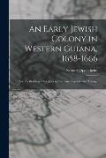 An Early Jewish Colony in Western Guiana, 1658-1666: and Its Relation to the Jews in Surinam, Cayenne and Tobago