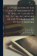 A Vindication of the Claim of Alexander M. W. Ball, of Elizabeth, N.J., to the Authorship of the Poem, Rock Me to Sleep, Mother