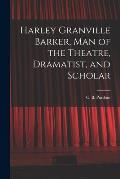 Harley Granville Barker, Man of the Theatre, Dramatist, and Scholar