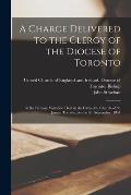 A Charge Delivered to the Clergy of the Diocese of Toronto [microform]: at the Primary Visitation Held in the Cathedral Church of St. James, Toronto,
