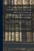 The Law Concerning the Public Schools in Nova Scotia, as Amended During the Session of 1866 [microform]: Together With the Comments and Regulations of