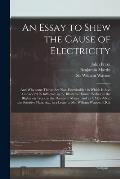 An Essay to Shew the Cause of Electricity: and Why Some Things Are Non-electricable: in Which is Also Consider'd Its Influence in the Blasts on Human