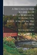 A Record of the Soldiers of Southborough, During the Rebellion, From 1861 to 1866