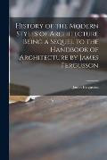 History of the Modern Styles of Architecture Being a Sequel to the Handbook of Architecture by James Fergusson