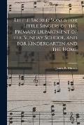 Little Sacred Songs for Little Singers of the Primary Department of the Sunday School, and for Kindergarten and the Home