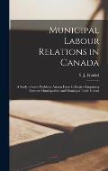 Municipal Labour Relations in Canada: a Study of Some Problems Arising From Collective Bargaining Between Municipalities and Municipal Trade Unions