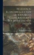 Religion in Economics, a Study of John Bates Clark, Richard T. Ely [and] Simon N. Patten