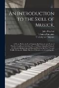 An Introduction to the Skill of Musick,: in Three Books the First Contains the Grounds and Rules of Musick, Acording to the Gam-ut, and Other Principl