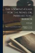 The Looking-glass for the Mind, or, Intellectual Mirror: Being an Elegant Collection of the Most Delightful Little Stories and Interesting Tales
