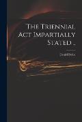 The Triennial Act Impartially Stated ..
