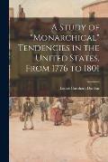 A Study of monarchical Tendencies in the United States, From 1776 to 1801