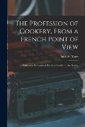 The Profession of Cookery, From a French Point of View [electronic Resource]: With Some Economical Practices Peculiar to the Nation