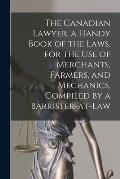 The Canadian Lawyer, a Handy Book of the Laws, for the Use of Merchants, Farmers, and Mechanics, Compiled by a Barrister-at-Law