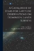 A Catalogue of Stars for Latitude Observations on Dominion Lands Surveys [microform]
