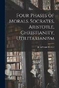 Four Phases of Morals [microform]. Socrates, Aristotle, Christianity, Utilitarianism