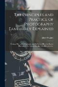 The Principles and Practice of Photography Familiarly Explained; Being a Manual for Beginners, and Reference Book for Expert Photographers. Comprising