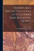 Report on a Recent Discovery of Gold Near Lake Megantic, Quebec [microform]