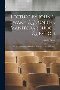 Lecture by John S. Ewart, Q.C. on the Manitoba School Question [microform]: in the Congregational Church, Winnipeg, 29th April, 1895