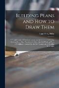 Building Plans and How to Draw Them; a Simple Series of Practical Lessons on Architectural Drawing, Showing Every Step Necessary to Draw the Full Work