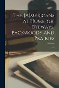 The [A]mericans at Home, or, Byeways, Backwoods, and Prairies [microform]
