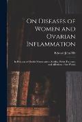 On Diseases of Women and Ovarian Inflammation: in Relation to Morbid Menstruation, Sterility, Pelvic Tumours, and Affections of the Womb