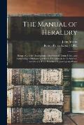 The Manual of Heraldry: Being a Concise Description of the Several Terms Used, and Containing a Dictionary of Every Designation in the Science
