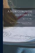 A New Complete Arithmetic: Uniting Oral and Written Exercises and Including an Introduction to Algebra