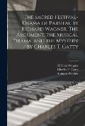 The Sacred Festival-drama of Parsifal by Richard Wagner. The Argument, the Musical Drama, and the Mystery / by Charles T. Gatty