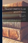 Trade Union Law and Cases: a Text Book Relating to Trade Unions and to Labour
