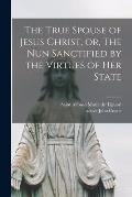 The True Spouse of Jesus Christ, or, The Nun Sanctified by the Virtues of Her State