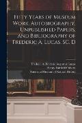 Fifty Years of Museum Work. Autobiography, Unpublished Papers, and Bibliography of Frederic A. Lucas, SC. D