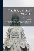 The Inquisition Revealed: in Its Origin, Policy, Cruelties, and History: With Memoires of Its Victims in France, Spain, Portugal, Italy, England