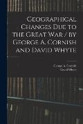 Geographical Changes Due to the Great War / by George A. Cornish and David Whyte