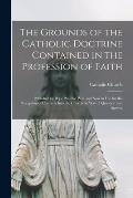 The Grounds of the Catholic Doctrine Contained in the Profession of Faith [microform]: Published by Pope Pius the IVth and Now in Use for the Receptio