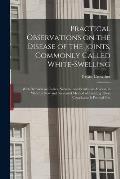 Practical Observations on the Disease of the Joints, Commonly Called White-swelling: With Remarks on Caries, Necrosis, and Scrofulous Abscess, in Whic