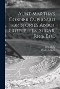Aunt Martha's Corner Cupboard or Stories About Coffee, Tea, Sugar, Rice Etc.