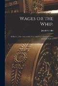Wages or the Whip.: An Essay on the Comparative Cost and Productiveness of Free and Slave Labour