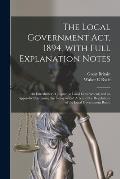 The Local Government Act, 1894, With Full Explanation Notes: an Introductory Chapter on Local Government; and an Appendix Containing the Incorporated