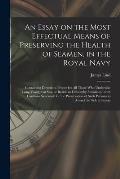 An Essay on the Most Effectual Means of Preserving the Health of Seamen, in the Royal Navy: Containing Directions Proper for All Those Who Undertake L