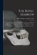 The Bone-marrow: a Cytological Study Forming an Introduction to the Normal and Pathological Histology of the Tissue, More Especially Wi