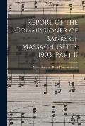 Report of the Commissioner of Banks of Massachusetts, 1903. Part II