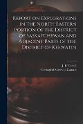 Report on Explorations in the North-eastern Portion of the District of Saskatchewan and Adjacent Parts of the District of Keewatin [microform]